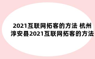 2021互联网拓客的方法 杭州淳安县2021互联网拓客的方法